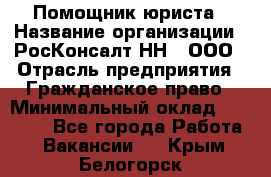 Помощник юриста › Название организации ­ РосКонсалт-НН', ООО › Отрасль предприятия ­ Гражданское право › Минимальный оклад ­ 15 000 - Все города Работа » Вакансии   . Крым,Белогорск